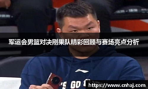 军运会男篮对决刚果队精彩回顾与赛场亮点分析