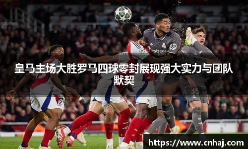 皇马主场大胜罗马四球零封展现强大实力与团队默契