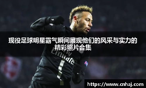 现役足球明星霸气瞬间展现他们的风采与实力的精彩照片合集