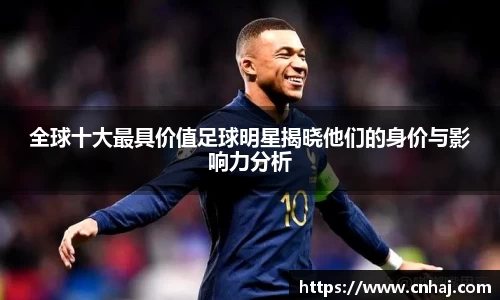全球十大最具价值足球明星揭晓他们的身价与影响力分析