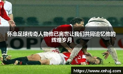 怀念足球传奇人物他已离世让我们共同追忆他的辉煌岁月