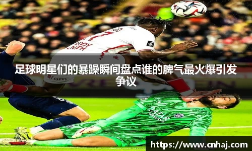 足球明星们的暴躁瞬间盘点谁的脾气最火爆引发争议