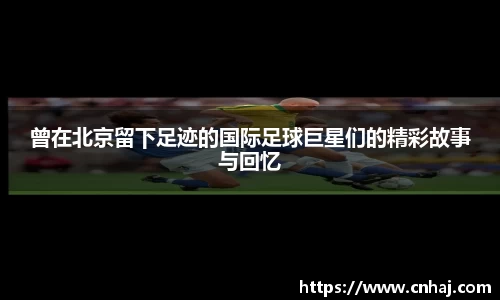 曾在北京留下足迹的国际足球巨星们的精彩故事与回忆