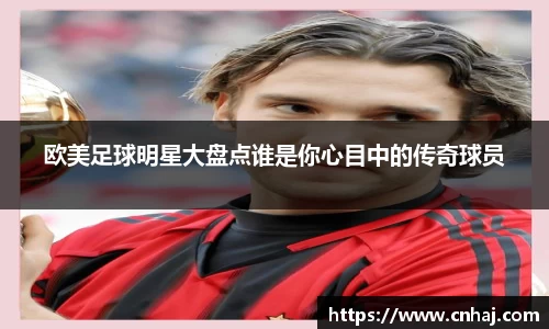 欧美足球明星大盘点谁是你心目中的传奇球员