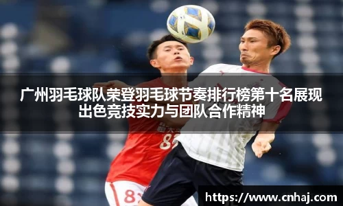 广州羽毛球队荣登羽毛球节奏排行榜第十名展现出色竞技实力与团队合作精神