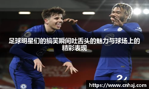 足球明星们的搞笑瞬间吐舌头的魅力与球场上的精彩表现