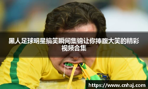 黑人足球明星搞笑瞬间集锦让你捧腹大笑的精彩视频合集